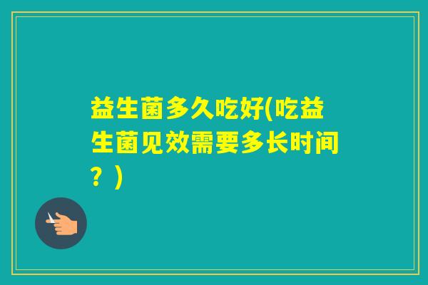 益生菌多久吃好(吃益生菌见效需要多长时间？)