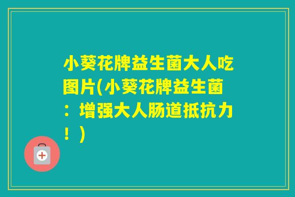小葵花牌益生菌大人吃图片(小葵花牌益生菌：增强大人肠道！)