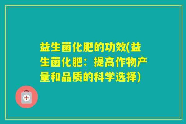 益生菌化肥的功效(益生菌化肥：提高作物产量和品质的科学选择)