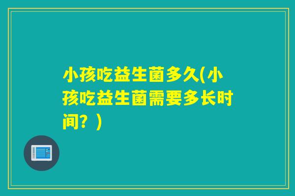 小孩吃益生菌多久(小孩吃益生菌需要多长时间？)