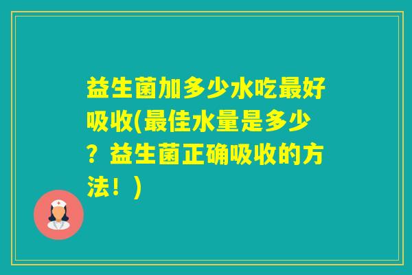益生菌加多少水吃好吸收(佳水量是多少？益生菌正确吸收的方法！)
