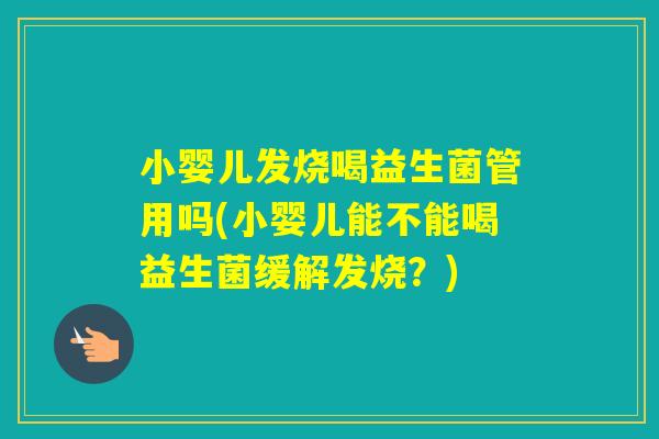 小婴儿发烧喝益生菌管用吗(小婴儿能不能喝益生菌缓解发烧？)