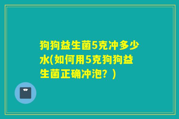 狗狗益生菌5克冲多少水(如何用5克狗狗益生菌正确冲泡？)