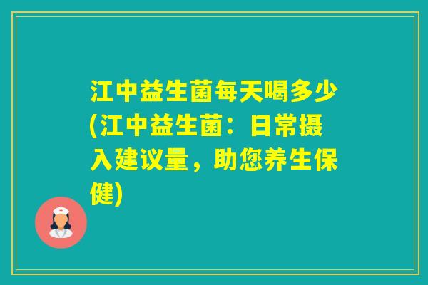 江中益生菌每天喝多少(江中益生菌：日常摄入建议量，助您养生保健)