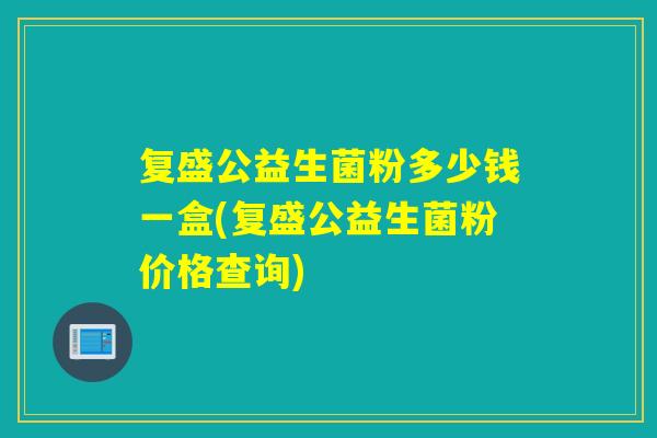 复盛公益生菌粉多少钱一盒(复盛公益生菌粉价格查询)