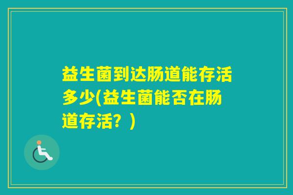 益生菌到达肠道能存活多少(益生菌能否在肠道存活？)