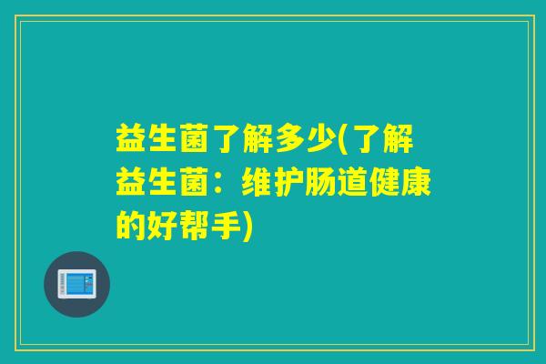 益生菌了解多少(了解益生菌：维护肠道健康的好帮手)