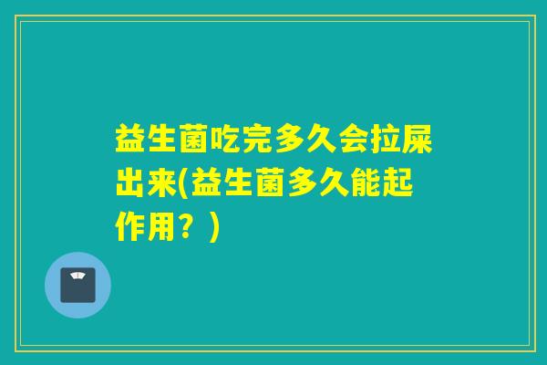 益生菌吃完多久会拉屎出来(益生菌多久能起作用？)