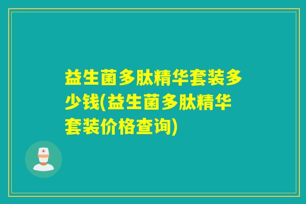 益生菌多肽精华套装多少钱(益生菌多肽精华套装价格查询)