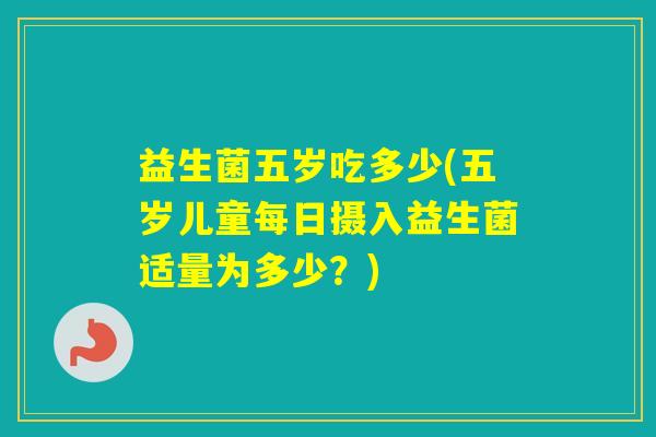 益生菌五岁吃多少(五岁儿童每日摄入益生菌适量为多少？)