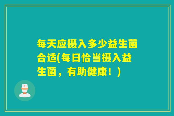 每天应摄入多少益生菌合适(每日恰当摄入益生菌，有助健康！)
