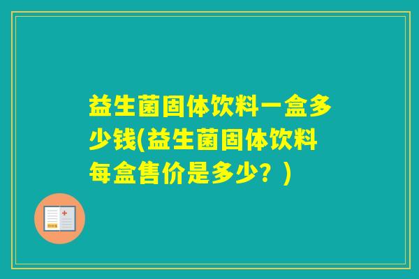 益生菌固体饮料一盒多少钱(益生菌固体饮料每盒售价是多少？)