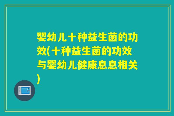 婴幼儿十种益生菌的功效(十种益生菌的功效与婴幼儿健康息息相关)