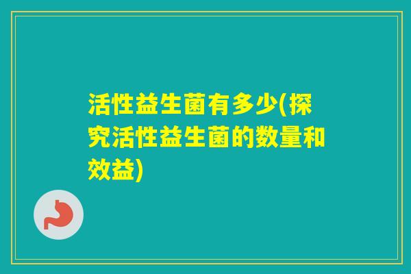 活性益生菌有多少(探究活性益生菌的数量和效益)
