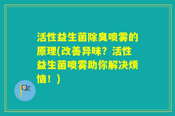 活性益生菌除臭喷雾的原理(改善异味？活性益生菌喷雾助你解决烦恼！)