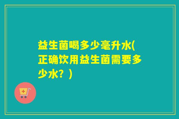 益生菌喝多少毫升水(正确饮用益生菌需要多少水？)