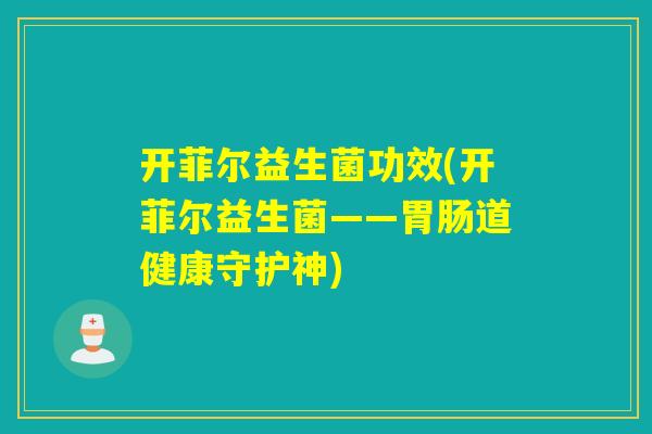 开菲尔益生菌功效(开菲尔益生菌——道健康守护神)