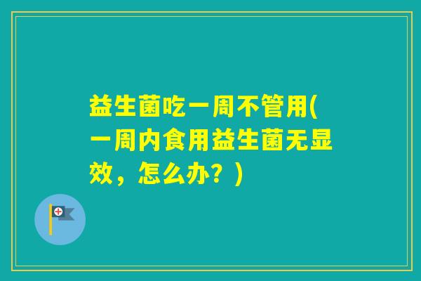 益生菌吃一周不管用(一周内食用益生菌无显效，怎么办？)