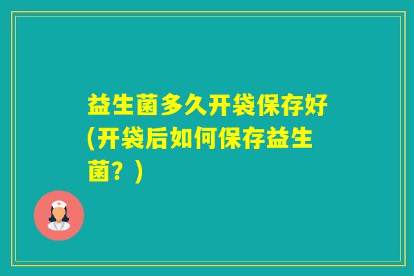 益生菌多久开袋保存好(开袋后如何保存益生菌？)
