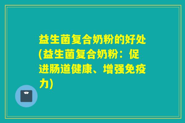 益生菌复合奶粉的好处(益生菌复合奶粉：促进肠道健康、增强力)