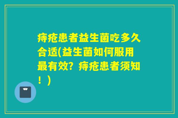 痔疮患者益生菌吃多久合适(益生菌如何服用有效？痔疮患者须知！)