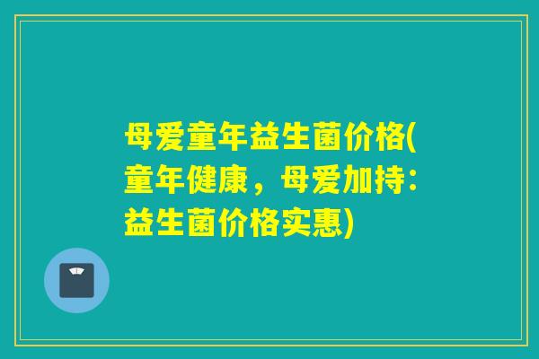 母爱童年益生菌价格(童年健康，母爱加持：益生菌价格实惠)