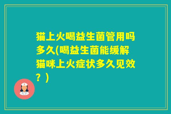 猫上火喝益生菌管用吗多久(喝益生菌能缓解猫咪上火症状多久见效？)