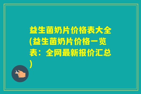 益生菌奶片价格表大全(益生菌奶片价格一览表：全网新报价汇总)