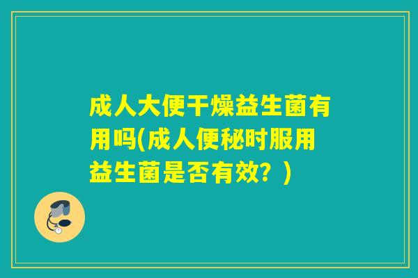 成人大便干燥益生菌有用吗(成人时服用益生菌是否有效？)
