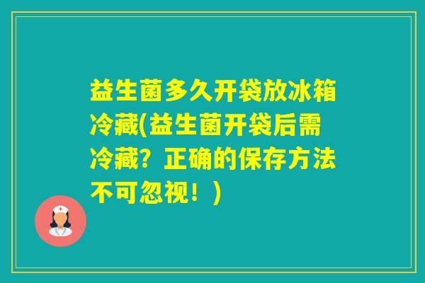 益生菌多久开袋放冰箱冷藏(益生菌开袋后需冷藏？正确的保存方法不可忽视！)