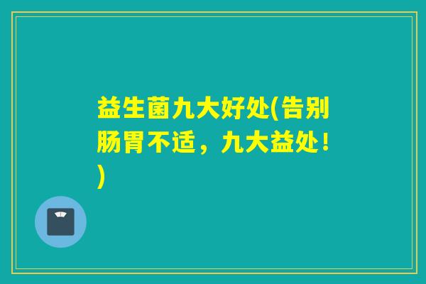 益生菌九大好处(告别肠胃不适，九大益处！)