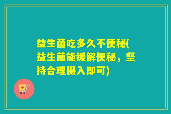 益生菌吃多久不(益生菌能缓解，坚持合理摄入即可)