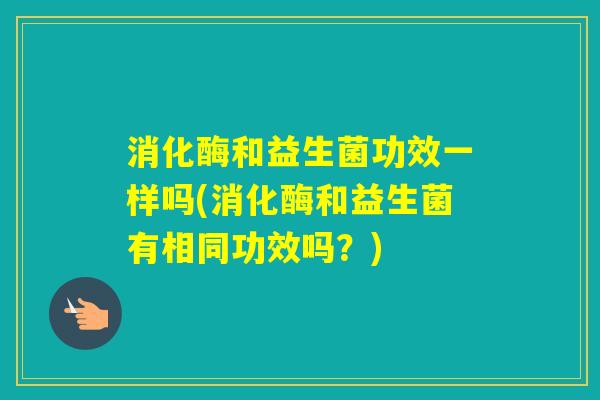 消化酶和益生菌功效一样吗(消化酶和益生菌有相同功效吗？)