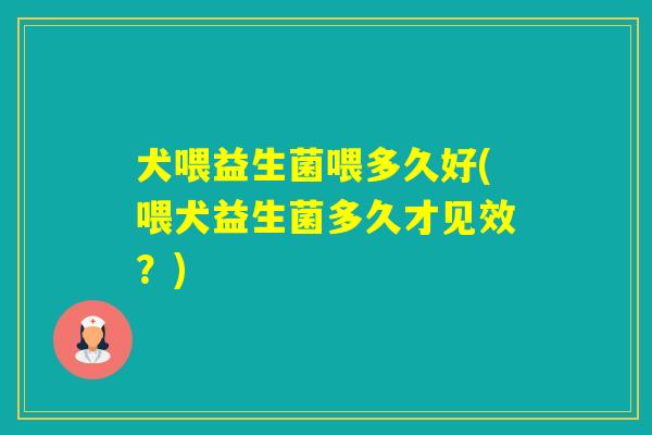 犬喂益生菌喂多久好(喂犬益生菌多久才见效？)