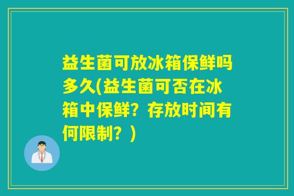 益生菌可放冰箱保鲜吗多久(益生菌可否在冰箱中保鲜？存放时间有何限制？)