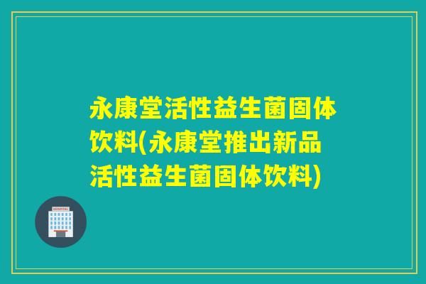 永康堂活性益生菌固体饮料(永康堂推出新品活性益生菌固体饮料)