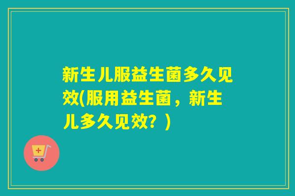 新生儿服益生菌多久见效(服用益生菌，新生儿多久见效？)