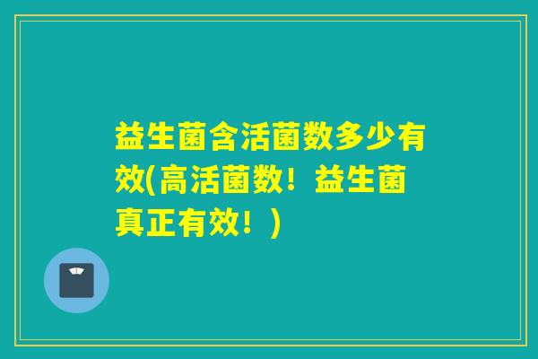 益生菌含活菌数多少有效(高活菌数！益生菌真正有效！)