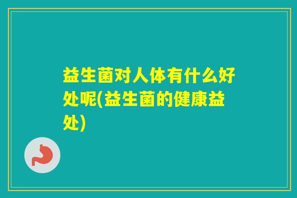 益生菌对人体有什么好处呢(益生菌的健康益处)