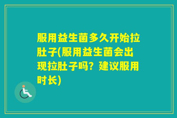 服用益生菌多久开始拉肚子(服用益生菌会出现拉肚子吗？建议服用时长)