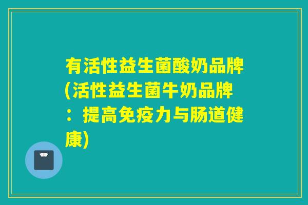 有活性益生菌酸奶品牌(活性益生菌牛奶品牌：提高力与肠道健康)