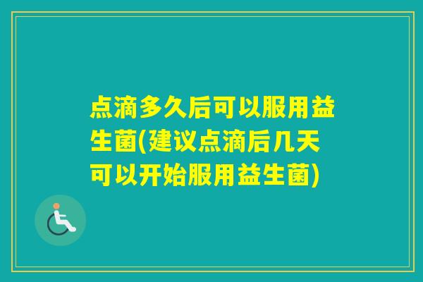 点滴多久后可以服用益生菌(建议点滴后几天可以开始服用益生菌)