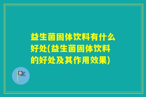 益生菌固体饮料有什么好处(益生菌固体饮料的好处及其作用效果) 益生菌固体饮料有什么好处(益生菌固体饮料的好处及其作用效果)