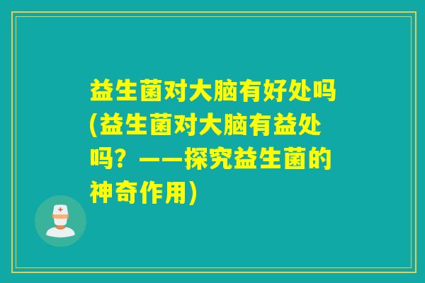 益生菌对大脑有好处吗(益生菌对大脑有益处吗？——探究益生菌的神奇作用)