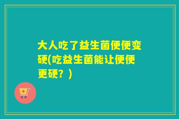 大人吃了益生菌便便变硬(吃益生菌能让便便更硬？)