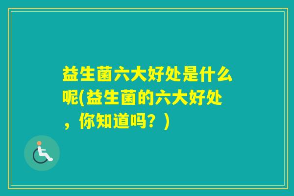 益生菌六大好处是什么呢(益生菌的六大好处，你知道吗？)