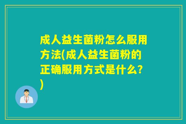 成人益生菌粉怎么服用方法(成人益生菌粉的正确服用方式是什么？)