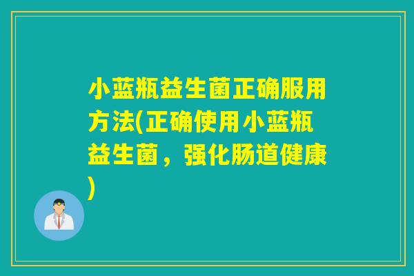 小蓝瓶益生菌正确服用方法(正确使用小蓝瓶益生菌，强化肠道健康)