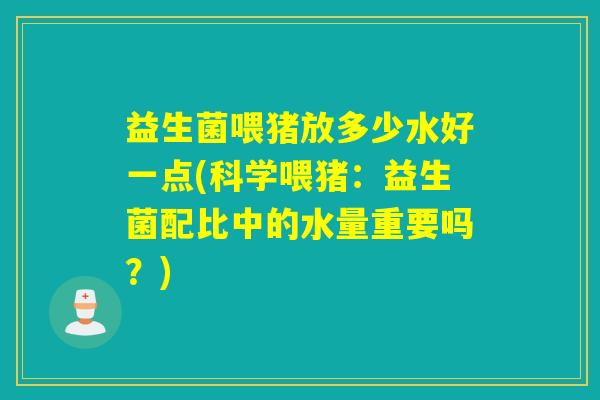 益生菌喂猪放多少水好一点(科学喂猪：益生菌配比中的水量重要吗？)