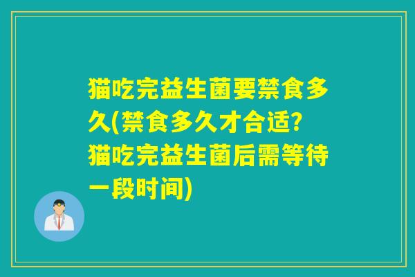 猫吃完益生菌要禁食多久(禁食多久才合适？猫吃完益生菌后需等待一段时间)